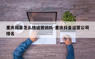 重庆抖音怎么找运营团队-重庆抖音运营公司排名