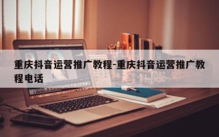 重庆抖音运营推广教程-重庆抖音运营推广教程电话