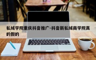 私域学院重庆抖音推广-抖音新私域商学院真的假的