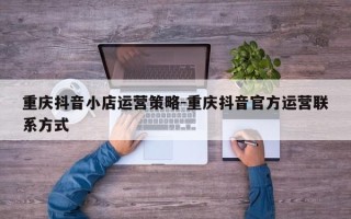 重庆抖音小店运营策略-重庆抖音官方运营联系方式