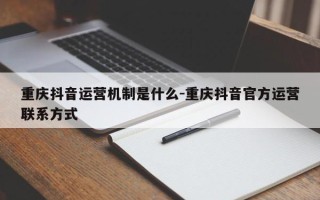 重庆抖音运营机制是什么-重庆抖音官方运营联系方式