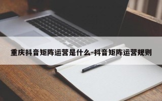 重庆抖音矩阵运营是什么-抖音矩阵运营规则