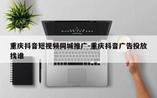 重庆抖音短视频同城推广-重庆抖音广告投放找谁