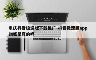 重庆抖音极速版下载推广-抖音极速版app赚钱是真的吗