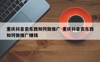 重庆抖音卖东西如何做推广-重庆抖音卖东西如何做推广赚钱