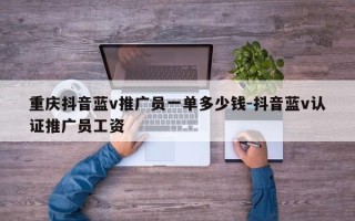 重庆抖音蓝v推广员一单多少钱-抖音蓝v认证推广员工资