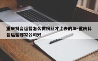 重庆抖音运营怎么做粉丝才上去的块-重庆抖音运营哪家公司好