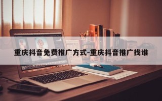 重庆抖音免费推广方式-重庆抖音推广找谁