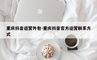 重庆抖音运营外包-重庆抖音官方运营联系方式