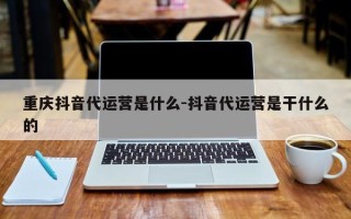 重庆抖音代运营是什么-抖音代运营是干什么的