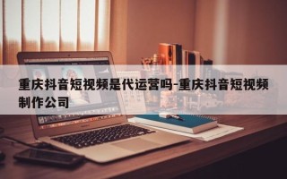 重庆抖音短视频是代运营吗-重庆抖音短视频制作公司