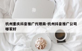 杭州重庆抖音推广代理商-杭州抖音推广公司哪家好