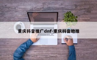 重庆抖音推广dnf-重庆抖音地推