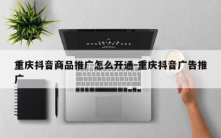 重庆抖音商品推广怎么开通-重庆抖音广告推广