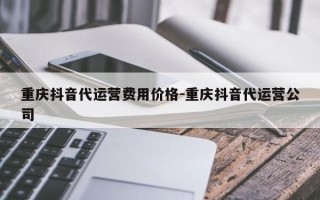 重庆抖音代运营费用价格-重庆抖音代运营公司