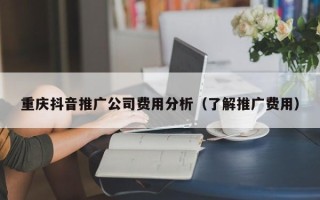 重庆抖音推广公司费用分析（了解推广费用）