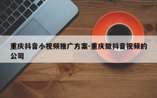 重庆抖音小视频推广方案-重庆做抖音视频的公司