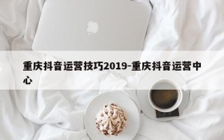 重庆抖音运营技巧2019-重庆抖音运营中心