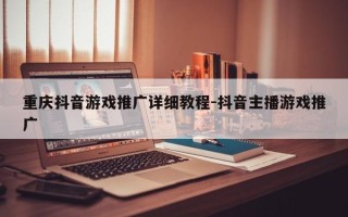 重庆抖音游戏推广详细教程-抖音主播游戏推广