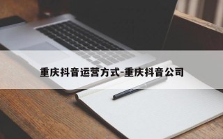 重庆抖音运营方式-重庆抖音公司