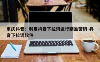 重庆抖音：利用抖音下拉词进行精准营销-抖音下拉词软件