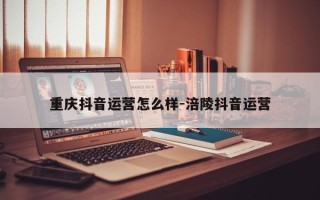 重庆抖音运营怎么样-涪陵抖音运营