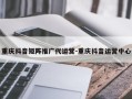 重庆抖音矩阵推广代运营-重庆抖音运营中心