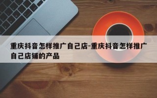 重庆抖音怎样推广自己店-重庆抖音怎样推广自己店铺的产品