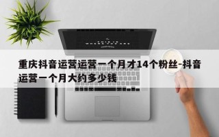 重庆抖音运营运营一个月才14个粉丝-抖音运营一个月大约多少钱