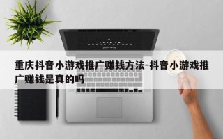 重庆抖音小游戏推广赚钱方法-抖音小游戏推广赚钱是真的吗