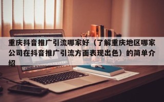 重庆抖音推广引流哪家好（了解重庆地区哪家公司在抖音推广引流方面表现出色）的简单介绍