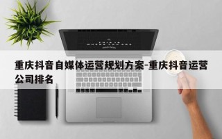 重庆抖音自媒体运营规划方案-重庆抖音运营公司排名