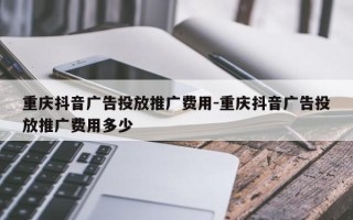 重庆抖音广告投放推广费用-重庆抖音广告投放推广费用多少