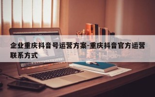 企业重庆抖音号运营方案-重庆抖音官方运营联系方式