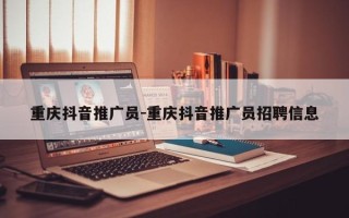 重庆抖音推广员-重庆抖音推广员招聘信息