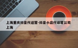 上海重庆抖音代运营-抖音小店代运营公司 上海