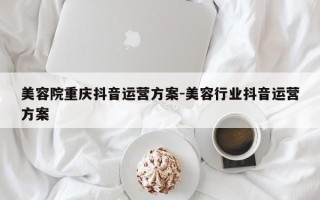 美容院重庆抖音运营方案-美容行业抖音运营方案