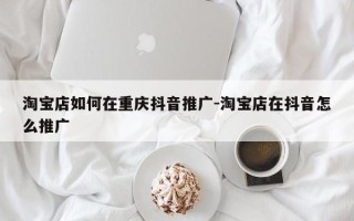 淘宝店如何在重庆抖音推广-淘宝店在抖音怎么推广