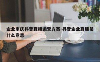 企业重庆抖音直播运营方案-抖音企业直播是什么意思