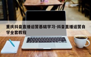 重庆抖音直播运营基础学习-抖音直播运营自学全套教程