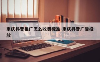 重庆抖音推广怎么收费标准-重庆抖音广告投放