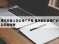 重庆抖音上怎么推广产品-重庆做抖音推广的公司有哪些