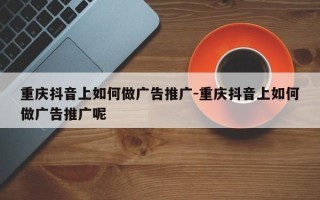 重庆抖音上如何做广告推广-重庆抖音上如何做广告推广呢