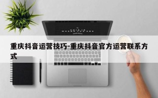 重庆抖音运营技巧-重庆抖音官方运营联系方式