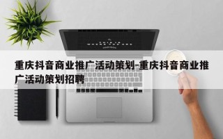 重庆抖音商业推广活动策划-重庆抖音商业推广活动策划招聘