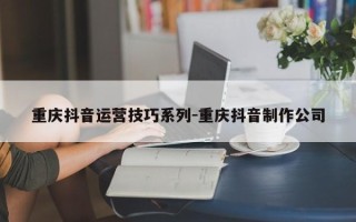 重庆抖音运营技巧系列-重庆抖音制作公司