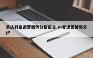 重庆抖音运营案例分析报告-抖音运营策略分析