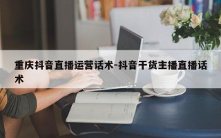 重庆抖音直播运营话术-抖音干货主播直播话术