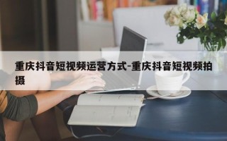 重庆抖音短视频运营方式-重庆抖音短视频拍摄