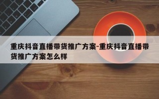 重庆抖音直播带货推广方案-重庆抖音直播带货推广方案怎么样